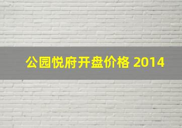 公园悦府开盘价格 2014